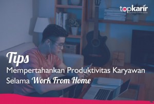 Tips Mempertahankan Produktivitas Karyawan Selama Work From Home | TopKarir.com
