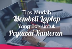Tips Mudah Membeli Laptop Yang Baik Untuk Pegawai Kantoran | TopKarir.com